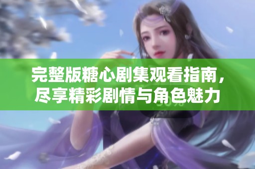完整版糖心剧集观看指南，尽享精彩剧情与角色魅力