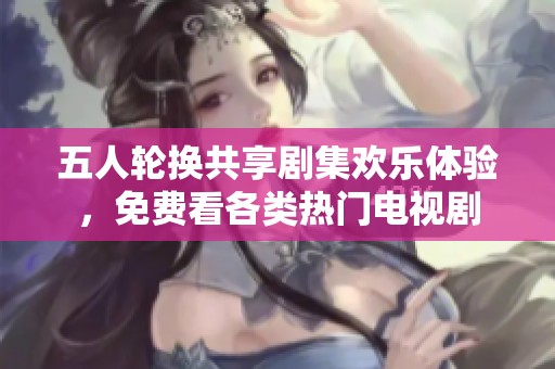 五人轮换共享剧集欢乐体验，免费看各类热门电视剧