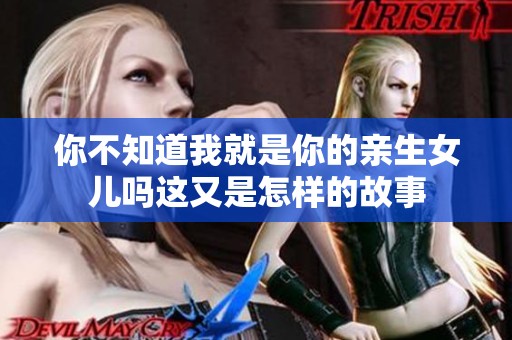 你不知道我就是你的亲生女儿吗这又是怎样的故事