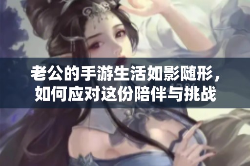 老公的手游生活如影随形，如何应对这份陪伴与挑战