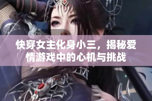 快穿女主化身小三，揭秘爱情游戏中的心机与挑战