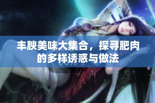 丰腴美味大集合，探寻肥肉的多样诱惑与做法