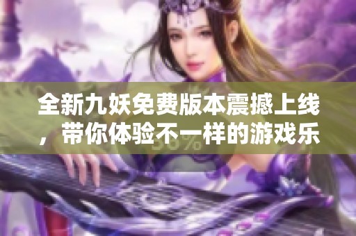 全新九妖免费版本震撼上线，带你体验不一样的游戏乐趣