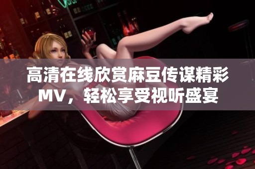 高清在线欣赏麻豆传谋精彩MV，轻松享受视听盛宴