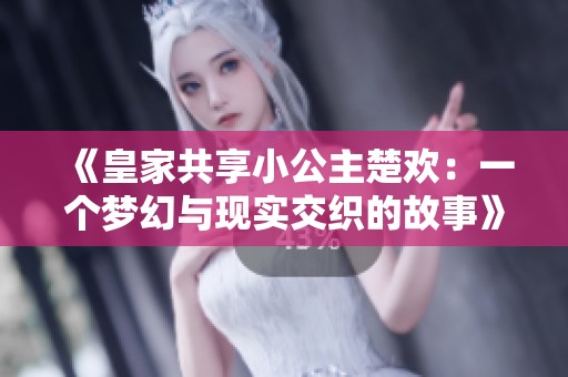 《皇家共享小公主楚欢：一个梦幻与现实交织的故事》