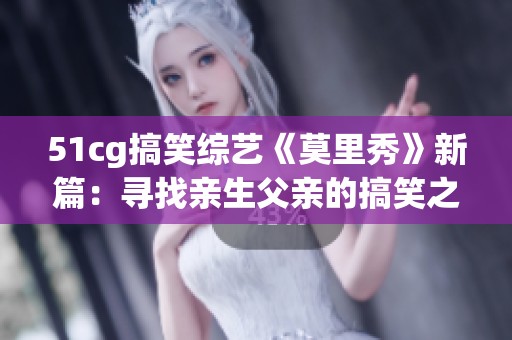 51cg搞笑综艺《莫里秀》新篇：寻找亲生父亲的搞笑之旅