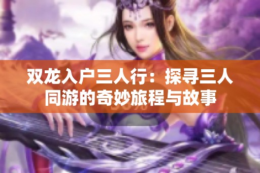 双龙入户三人行：探寻三人同游的奇妙旅程与故事