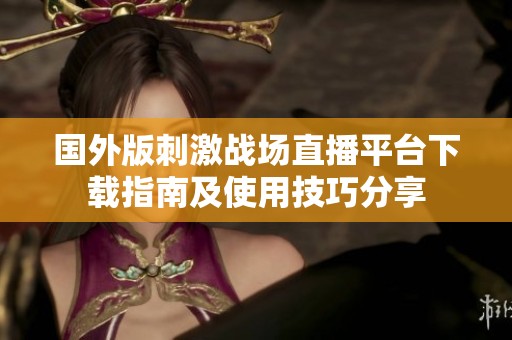 国外版刺激战场直播平台下载指南及使用技巧分享