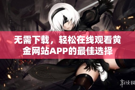 无需下载，轻松在线观看黄金网站APP的最佳选择