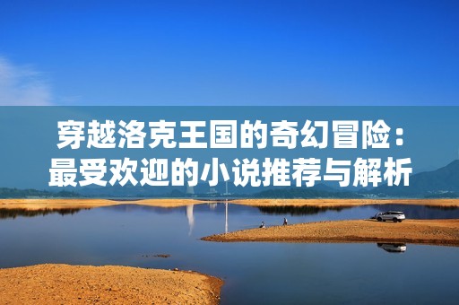 穿越洛克王国的奇幻冒险：最受欢迎的小说推荐与解析