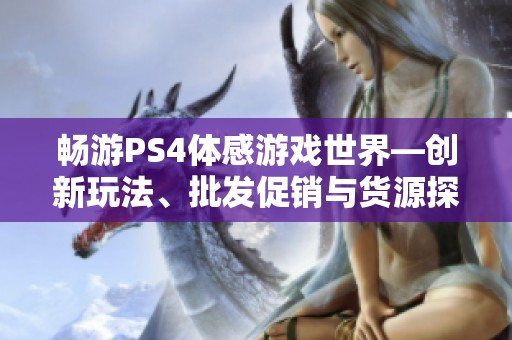 畅游PS4体感游戏世界—创新玩法、批发促销与货源探秘