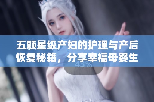 五颗星级产妇的护理与产后恢复秘籍，分享幸福母婴生活体验