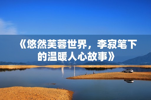 《悠然芙蓉世界，李寂笔下的温暖人心故事》