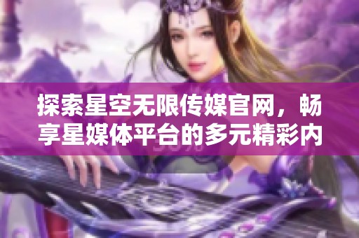 探索星空无限传媒官网，畅享星媒体平台的多元精彩内容