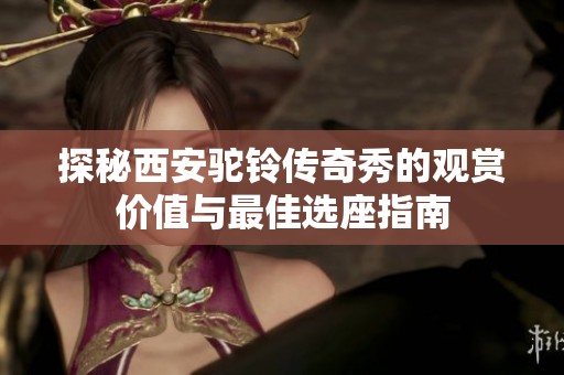 探秘西安驼铃传奇秀的观赏价值与最佳选座指南
