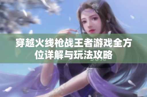 穿越火线枪战王者游戏全方位详解与玩法攻略