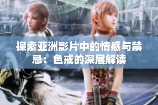 探索亚洲影片中的情感与禁忌：色戒的深层解读