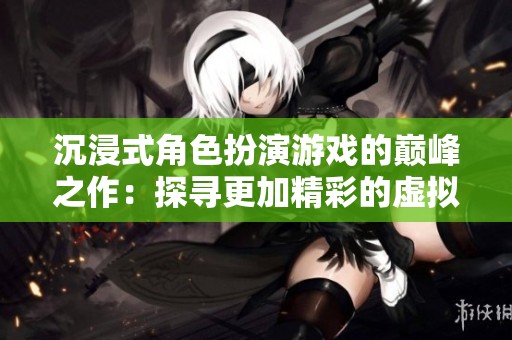 沉浸式角色扮演游戏的巅峰之作：探寻更加精彩的虚拟世界
