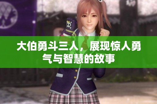 大伯勇斗三人，展现惊人勇气与智慧的故事