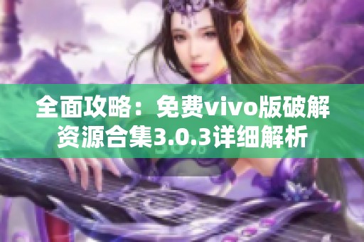 全面攻略：免费vivo版破解资源合集3.0.3详细解析