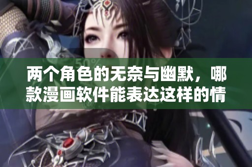 两个角色的无奈与幽默，哪款漫画软件能表达这样的情感
