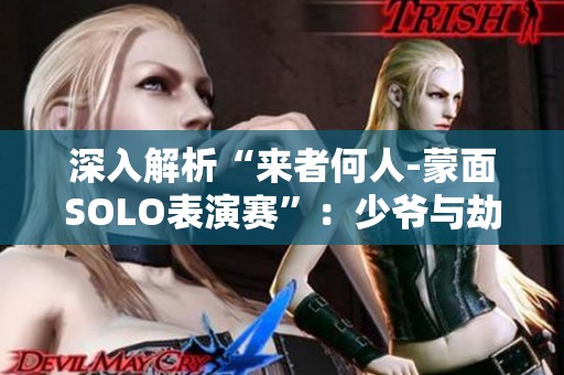深入解析“来者何人-蒙面SOLO表演赛”：少爷与劫的峡谷惊艳对决