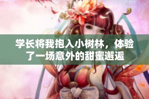学长将我抱入小树林，体验了一场意外的甜蜜邂逅