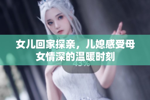 女儿回家探亲，儿媳感受母女情深的温暖时刻