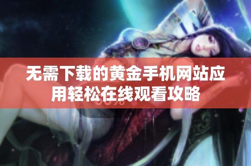 无需下载的黄金手机网站应用轻松在线观看攻略