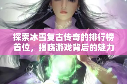 探索冰雪复古传奇的排行榜首位，揭晓游戏背后的魅力与特点