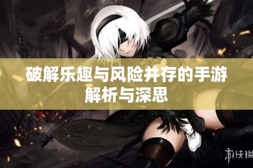 破解乐趣与风险并存的手游解析与深思