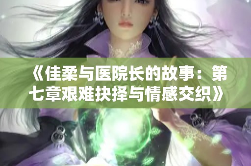 《佳柔与医院长的故事：第七章艰难抉择与情感交织》