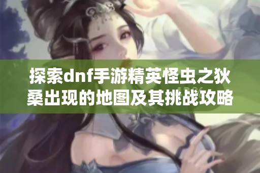 探索dnf手游精英怪虫之狄桑出现的地图及其挑战攻略