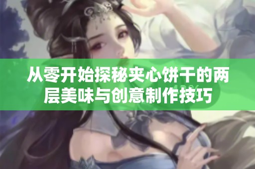从零开始探秘夹心饼干的两层美味与创意制作技巧