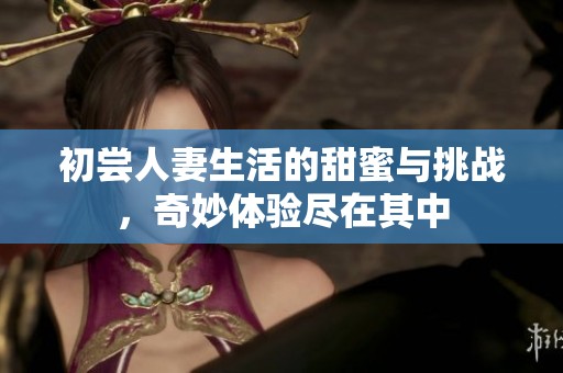 初尝人妻生活的甜蜜与挑战，奇妙体验尽在其中