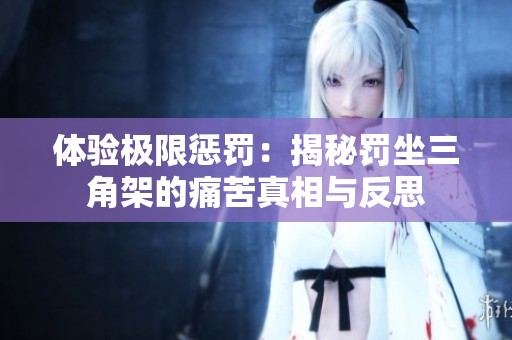 体验极限惩罚：揭秘罚坐三角架的痛苦真相与反思