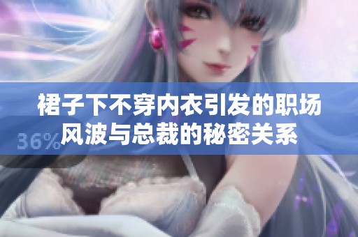 裙子下不穿内衣引发的职场风波与总裁的秘密关系