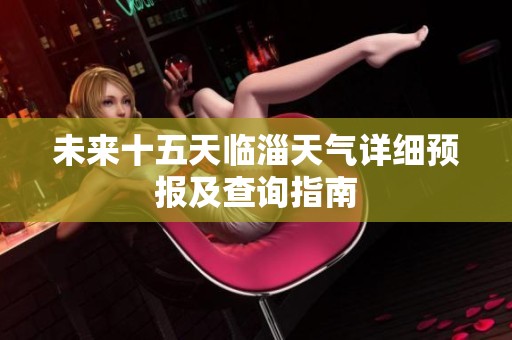 未来十五天临淄天气详细预报及查询指南
