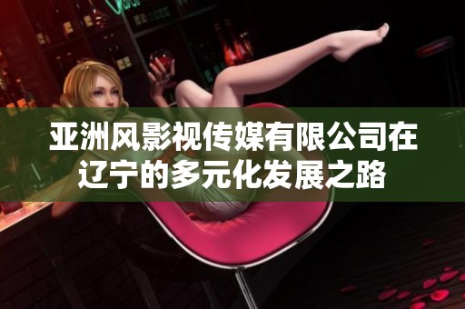 亚洲风影视传媒有限公司在辽宁的多元化发展之路
