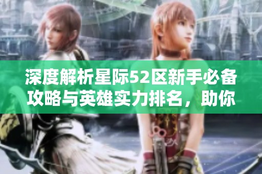 深度解析星际52区新手必备攻略与英雄实力排名，助你畅游宇宙之旅！