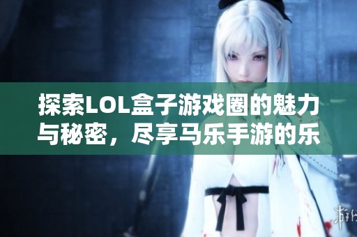 探索LOL盒子游戏圈的魅力与秘密，尽享马乐手游的乐趣之旅