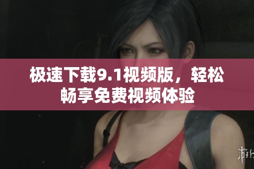 极速下载9.1视频版，轻松畅享免费视频体验