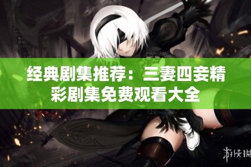 经典剧集推荐：三妻四妾精彩剧集免费观看大全