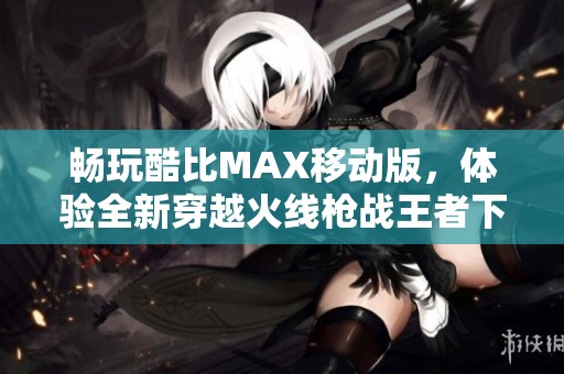 畅玩酷比MAX移动版，体验全新穿越火线枪战王者下载攻略