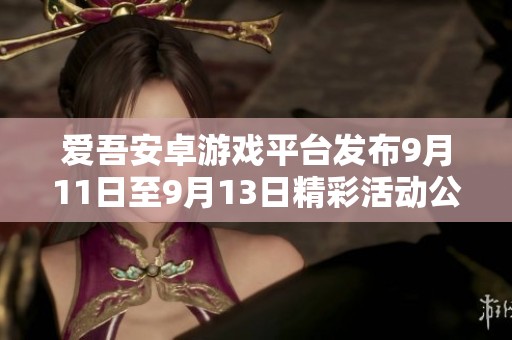 爱吾安卓游戏平台发布9月11日至9月13日精彩活动公告