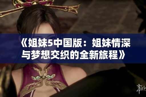 《姐妹5中国版：姐妹情深与梦想交织的全新旅程》