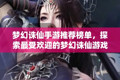 梦幻诛仙手游推荐榜单，探索最受欢迎的梦幻诛仙游戏！