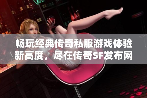 畅玩经典传奇私服游戏体验新高度，尽在传奇SF发布网！