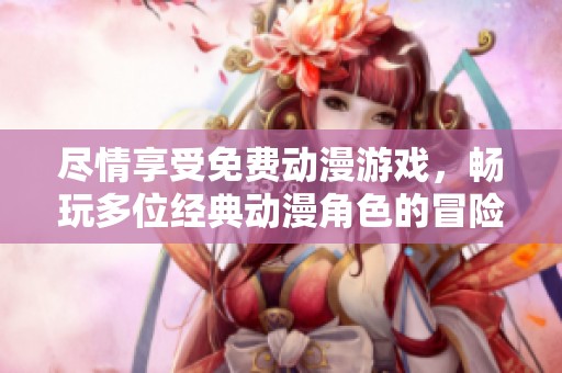 尽情享受免费动漫游戏，畅玩多位经典动漫角色的冒险之旅