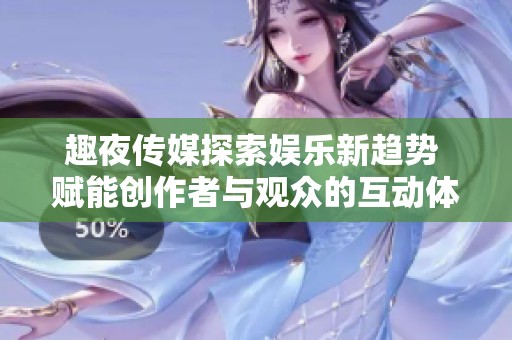 趣夜传媒探索娱乐新趋势 赋能创作者与观众的互动体验